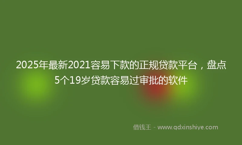 2025年最新2021容易下款的正规贷款平台,盘点5个19岁贷款容易过审批的软件