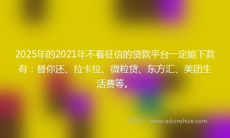 2025年的2021年不看征信的贷款平台一定能下款有：替你还、拉卡拉、微粒贷、东方汇、美团生活费等。
