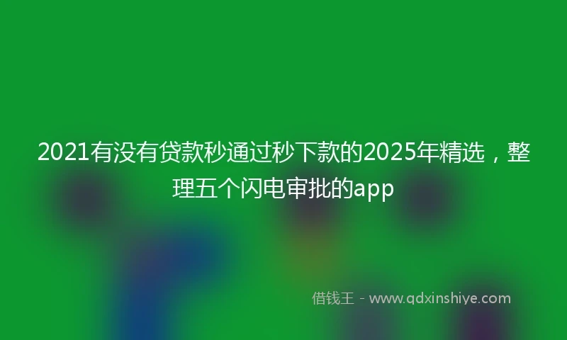 2021有没有贷款秒通过秒下款的2025年精选，整理五个闪电审批的app