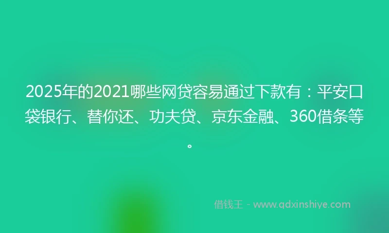 2025年的2021哪些网贷容易通过下款有：平安口袋银行、替你还、功夫贷、京东金融、360借条等。