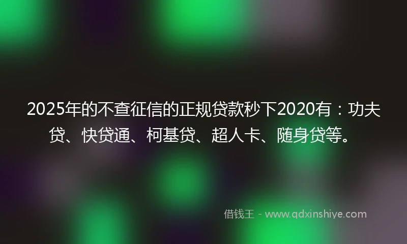 2025年的不查征信的正规贷款秒下2020有：功夫贷、快贷通、柯基贷、超人卡、随身贷等。