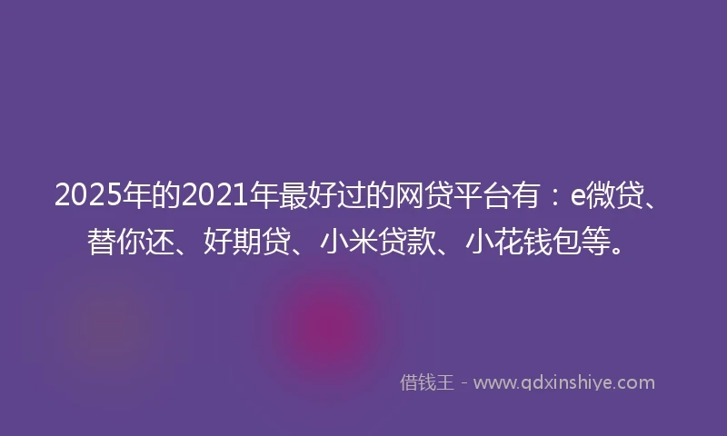 2025年的2021年最好过的网贷平台有:e微贷、替你还、好期贷、小米贷款、小花钱包等。