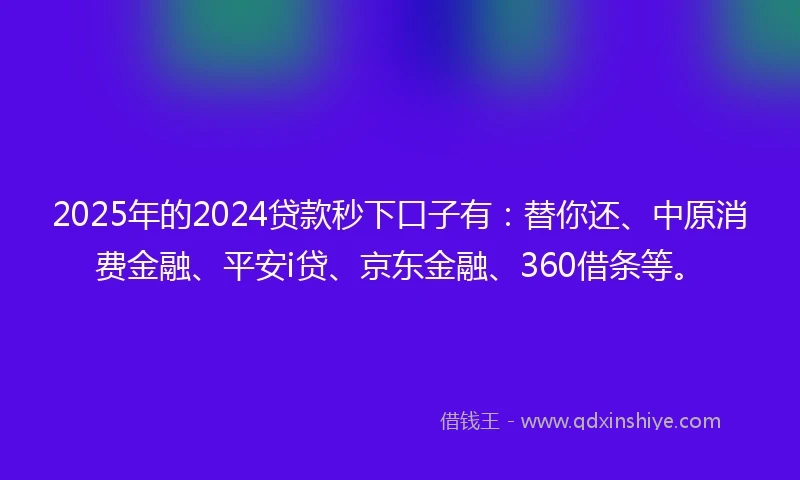 2025年的2024贷款秒下口子有：替你还、中原消费金融、平安i贷、京东金融、360借条等。