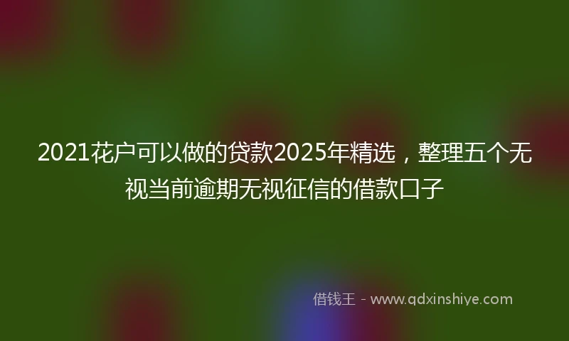 2021花户可以做的贷款2025年精选，整理五个无视当前逾期无视征信的借款口子