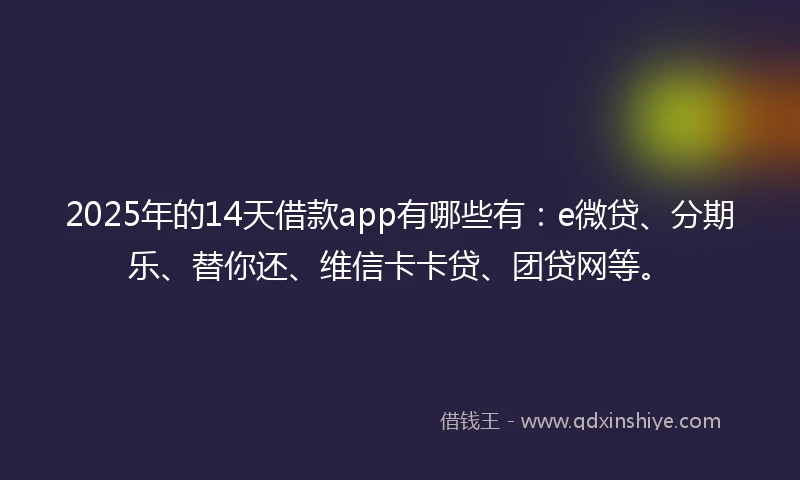 2025年的14天借款app有哪些有：e微贷、分期乐、替你还、维信卡卡贷、团贷网等。