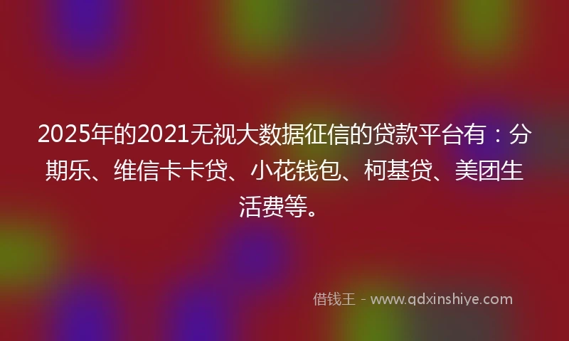 2025年的2021无视大数据征信的贷款平台有：分期乐、维信卡卡贷、小花钱包、柯基贷、美团生活费等。