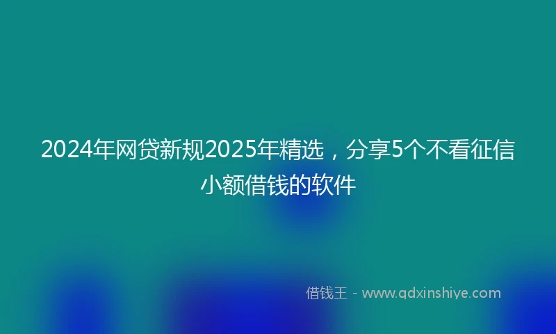 2024年网贷新规2025年精选，分享5个不看征信小额借钱的软件