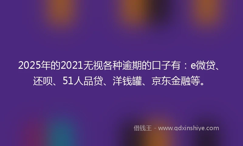 2025年的2021无视各种逾期的口子有：e微贷、还呗、51人品贷、洋钱罐、京东金融等。