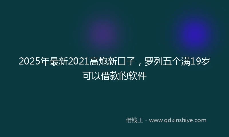 2025年最新2021高炮新口子，罗列五个满19岁可以借款的软件