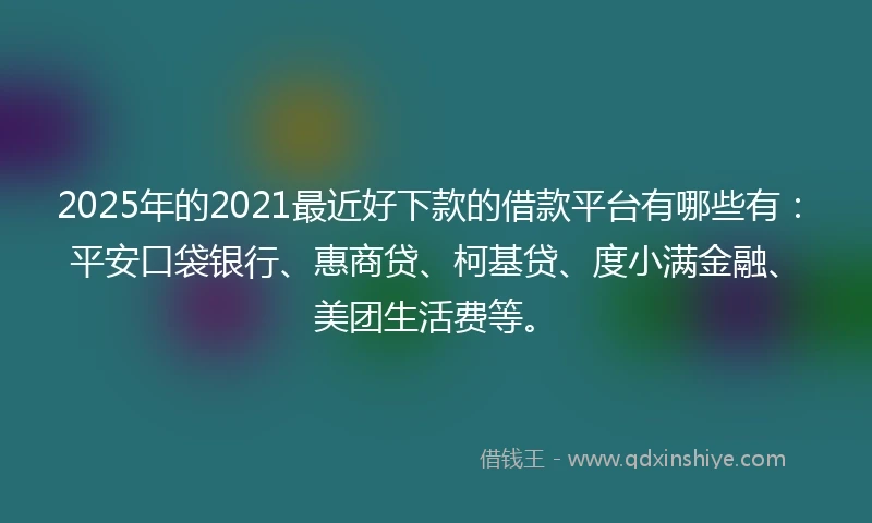 2025年的2021最近好下款的借款平台有哪些有：平安口袋银行、惠商贷、柯基贷、度小满金融、美团生活费等。