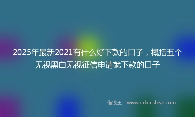 2025年最新2021有什么好下款的口子，概括五个无视黑白无视征信申请就下款的口子