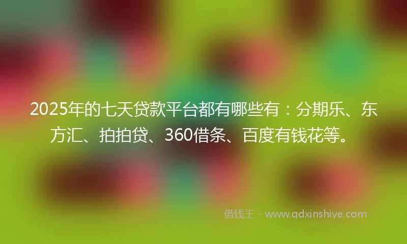 2025年的七天贷款平台都有哪些有：分期乐、东方汇、拍拍贷、360借条、百度有钱花等。