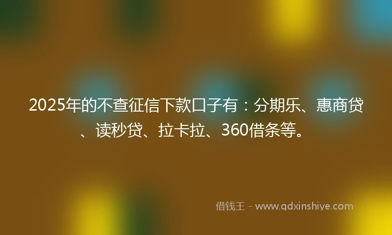 2025年的不查征信下款口子有：分期乐、惠商贷、读秒贷、拉卡拉、360借条等。