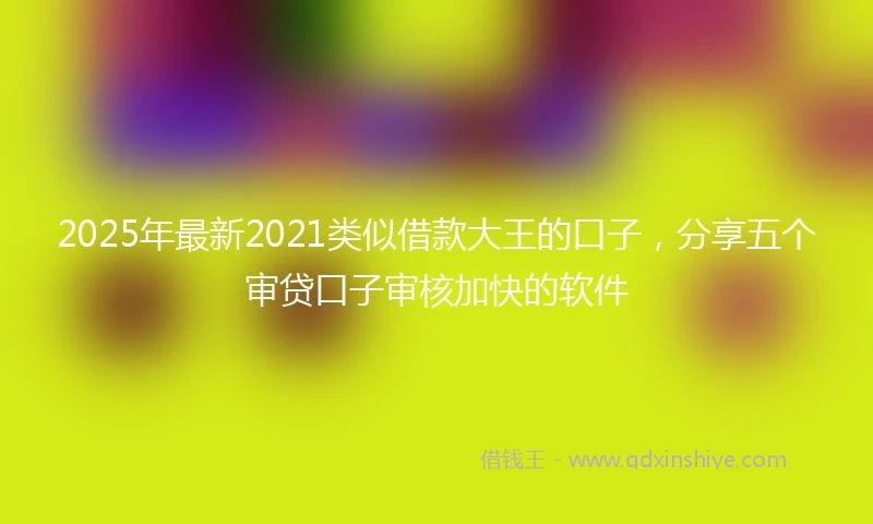 2025年最新2021类似借款大王的口子，分享五个审贷口子审核加快的软件