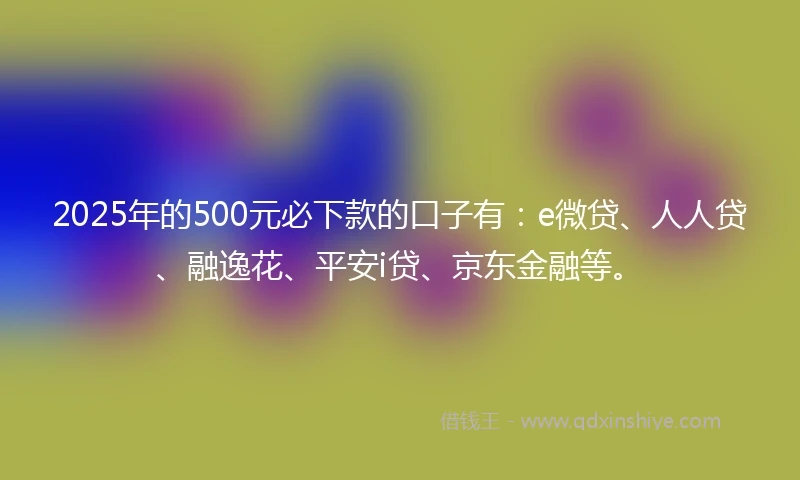 2025年的500元必下款的口子有：e微贷、人人贷、融逸花、平安i贷、京东金融等。