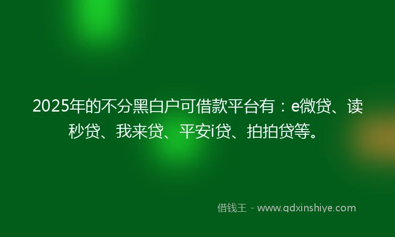 2025年的不分黑白户可借款平台有：e微贷、读秒贷、我来贷、平安i贷、拍拍贷等。