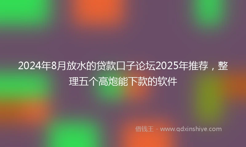 2024年8月放水的贷款口子论坛2025年推荐，整理五个高炮能下款的软件