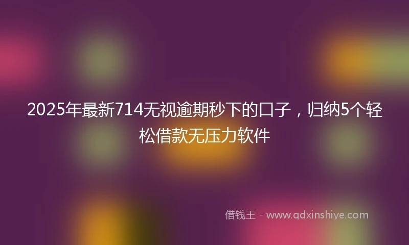 2025年最新714无视逾期秒下的口子，归纳5个轻松借款无压力软件