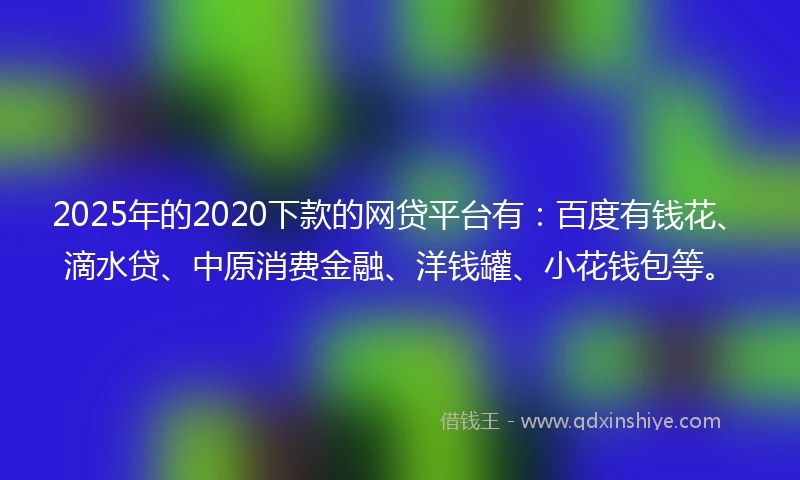 2025年的2020下款的网贷平台有：百度有钱花、滴水贷、中原消费金融、洋钱罐、小花钱包等。
