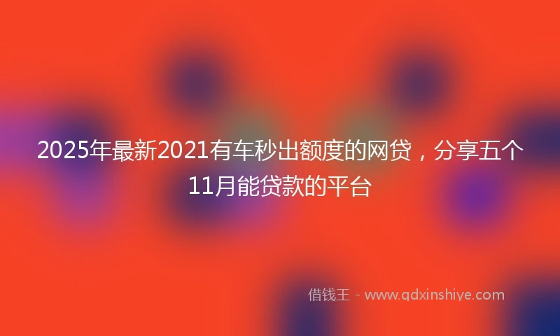 2025年最新2021有车秒出额度的网贷，分享五个11月能贷款的平台