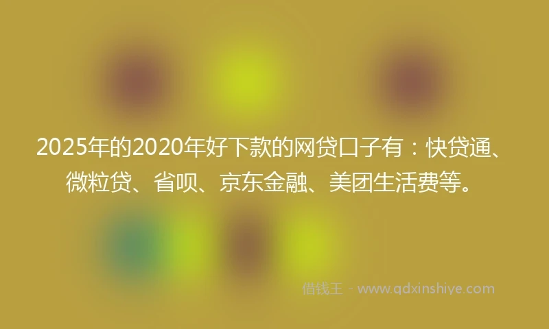 2025年的2020年好下款的网贷口子有：快贷通、微粒贷、省呗、京东金融、美团生活费等。