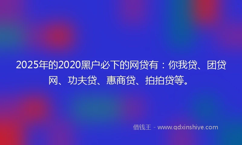 2025年的2020黑户必下的网贷有：你我贷、团贷网、功夫贷、惠商贷、拍拍贷等。