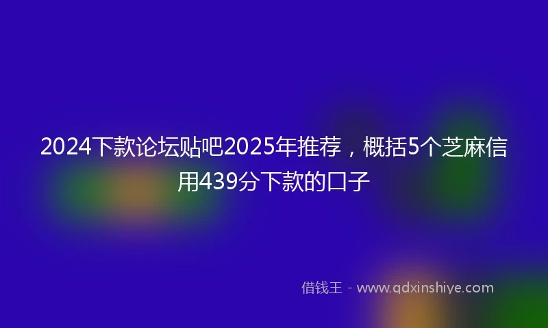 2024下款论坛贴吧2025年推荐，概括5个芝麻信用439分下款的口子