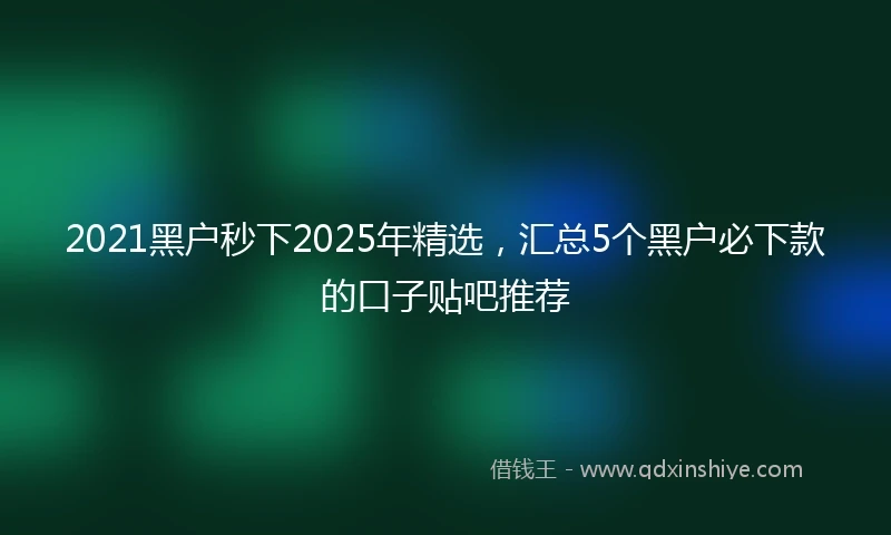 2021黑户秒下2025年精选，汇总5个黑户必下款的口子贴吧推荐