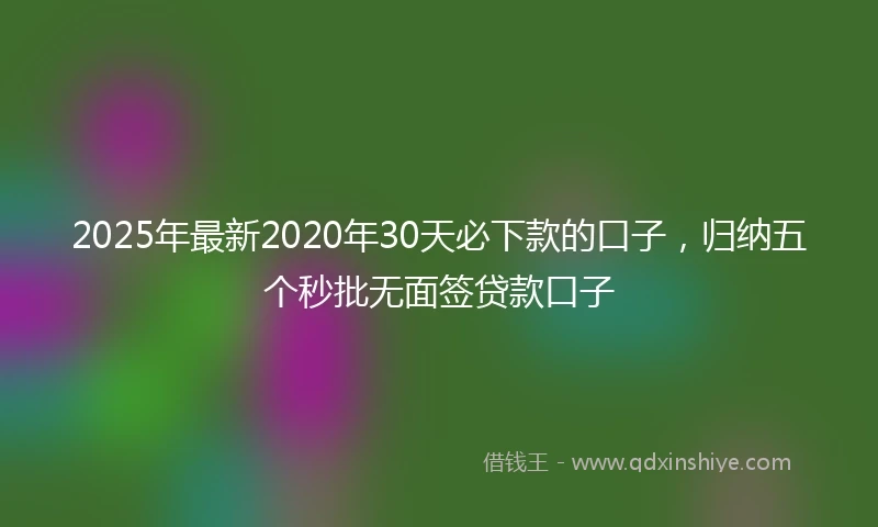 2025年最新2020年30天必下款的口子，归纳五个秒批无面签贷款口子