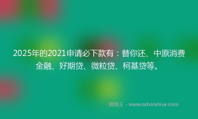 2025年的2021申请必下款有：替你还、中原消费金融、好期贷、微粒贷、柯基贷等。
