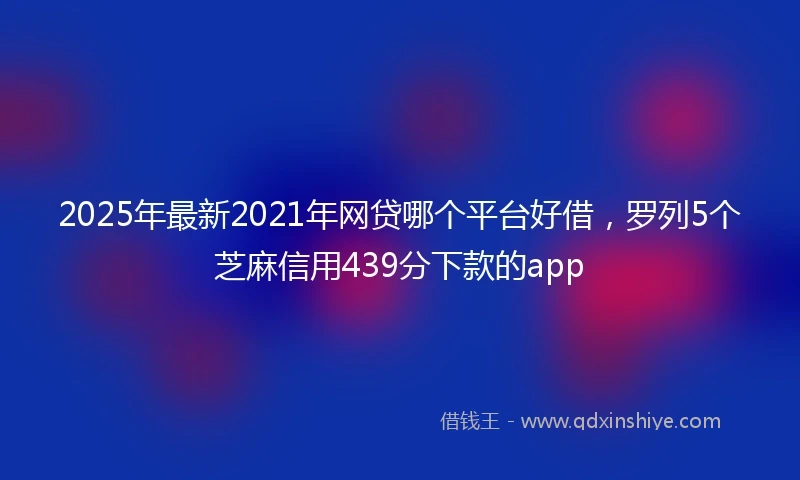 2025年最新2021年网贷哪个平台好借,罗列5个芝麻信用439分下款的app
