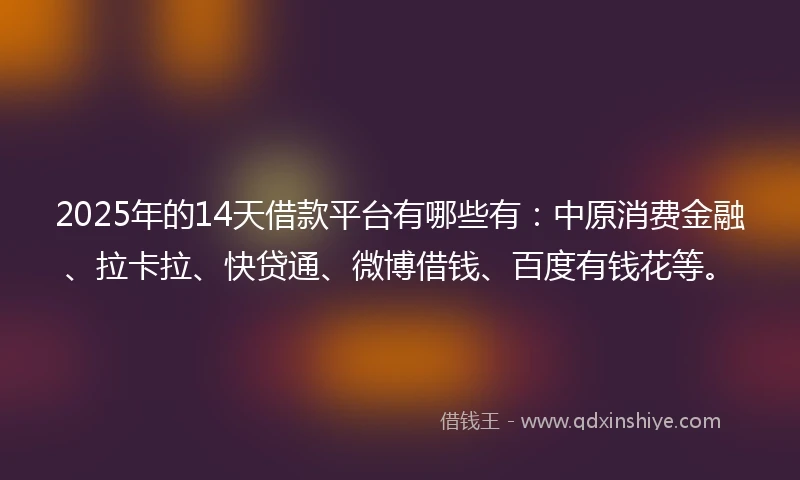 2025年的14天借款平台有哪些有：中原消费金融、拉卡拉、快贷通、微博借钱、百度有钱花等。