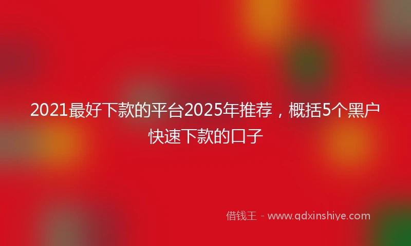 2021最好下款的平台2025年推荐，概括5个黑户快速下款的口子