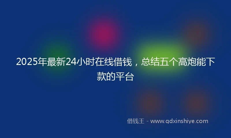 2025年最新24小时在线借钱，总结五个高炮能下款的平台