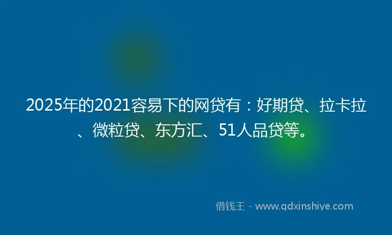2025年的2021容易下的网贷有：好期贷、拉卡拉、微粒贷、东方汇、51人品贷等。