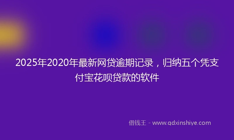 2025年2020年最新网贷逾期记录，归纳五个凭支付宝花呗贷款的软件