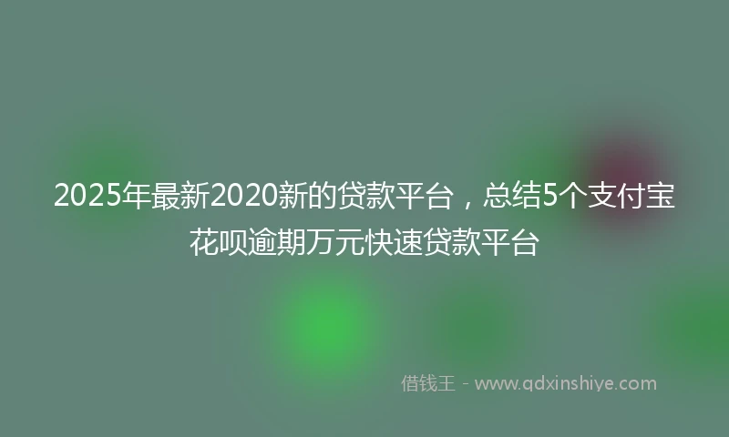 2025年最新2020新的贷款平台，总结5个支付宝花呗逾期万元快速贷款平台