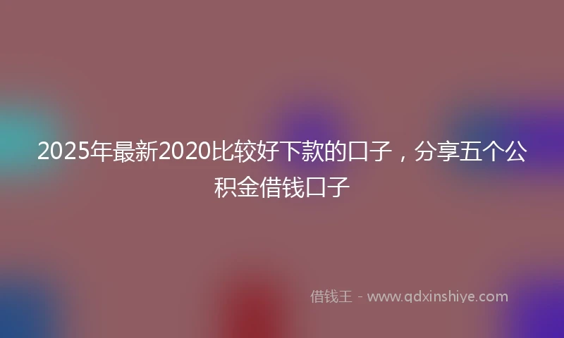 2025年最新2020比较好下款的口子，分享五个公积金借钱口子