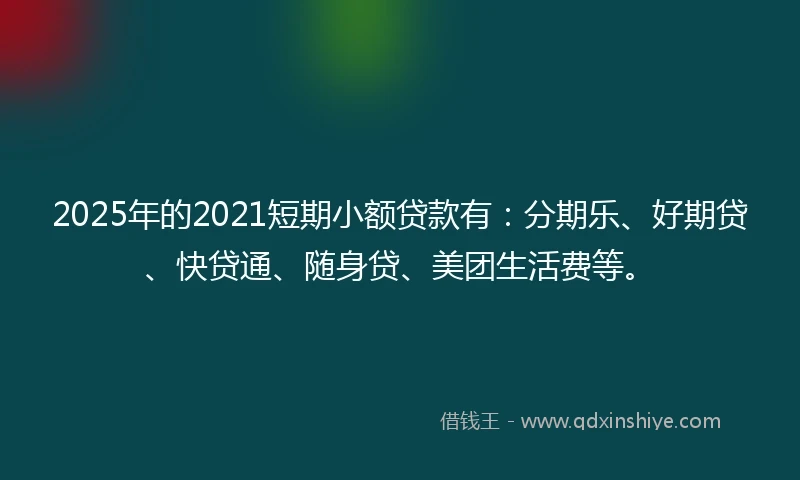 2025年的2021短期小额贷款有：分期乐、好期贷、快贷通、随身贷、美团生活费等。
