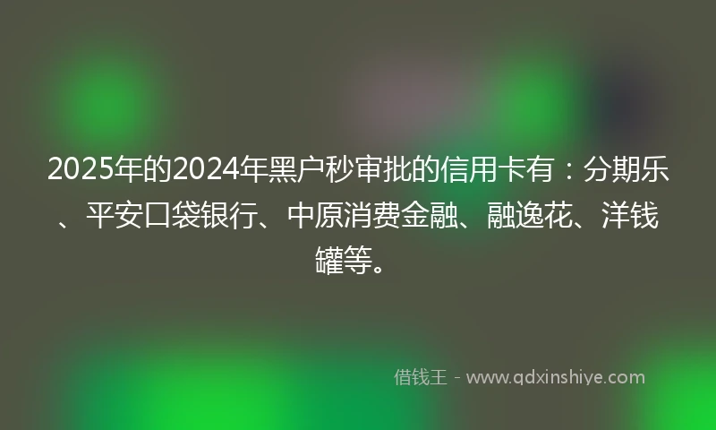 2025年的2024年黑户秒审批的信用卡有：分期乐、平安口袋银行、中原消费金融、融逸花、洋钱罐等。