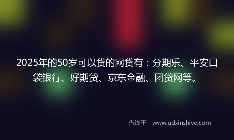 2025年的50岁可以贷的网贷有：分期乐、平安口袋银行、好期贷、京东金融、团贷网等。