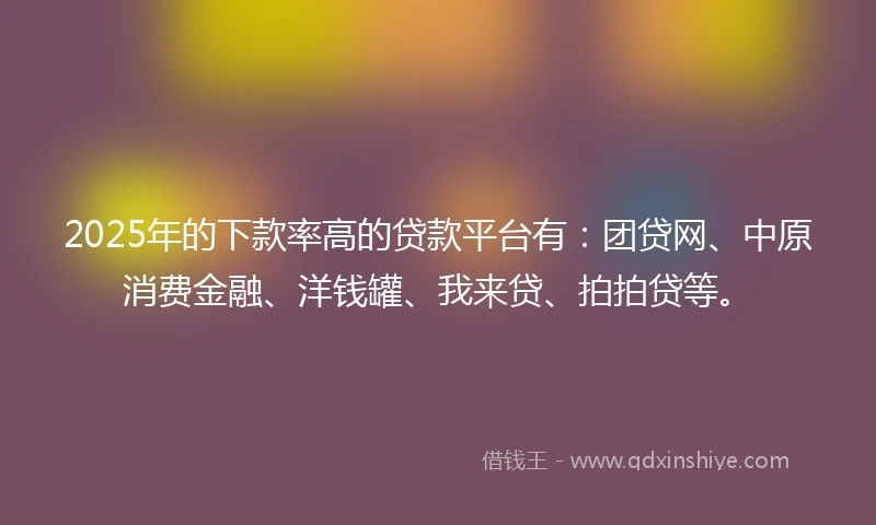 2025年的下款率高的贷款平台有：团贷网、中原消费金融、洋钱罐、我来贷、拍拍贷等。