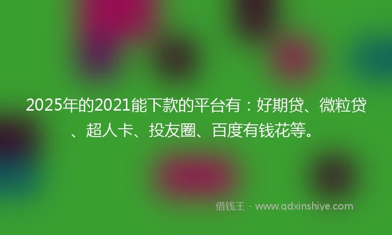 2025年的2021能下款的平台有：好期贷、微粒贷、超人卡、投友圈、百度有钱花等。