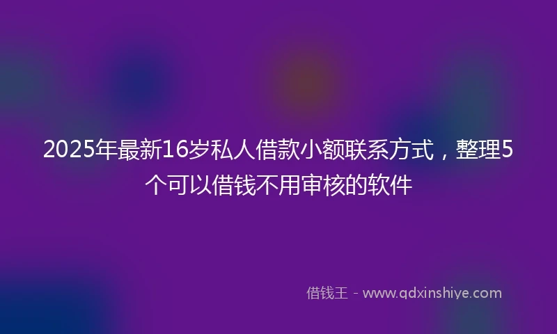 2025年最新16岁私人借款小额联系方式，整理5个可以借钱不用审核的软件