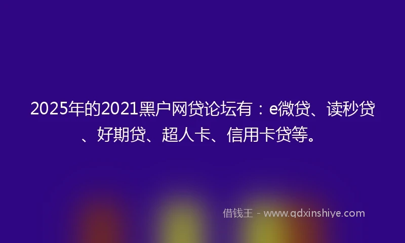 2025年的2021黑户网贷论坛有：e微贷、读秒贷、好期贷、超人卡、信用卡贷等。