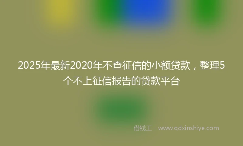 2025年最新2020年不查征信的小额贷款，整理5个不上征信报告的贷款平台