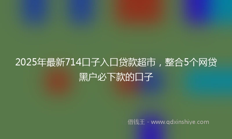 2025年最新714口子入口贷款超市，整合5个网贷黑户必下款的口子