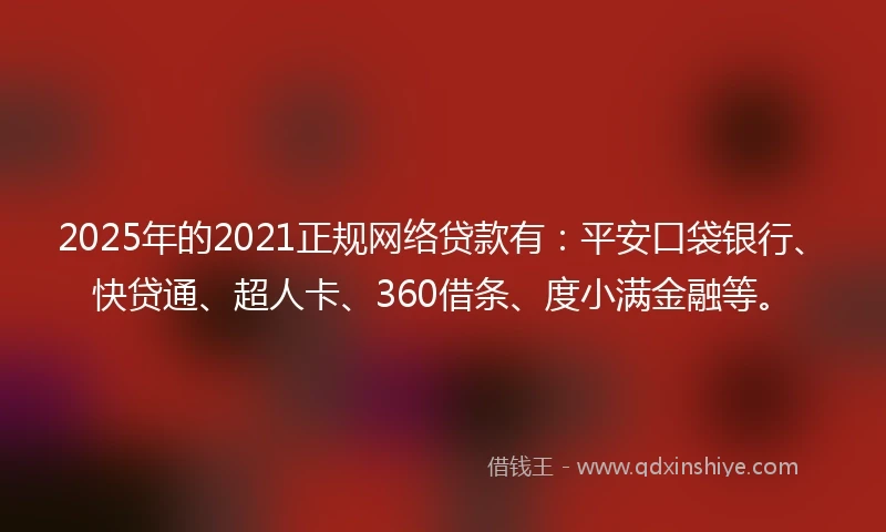 2025年的2021正规网络贷款有：平安口袋银行、快贷通、超人卡、360借条、度小满金融等。