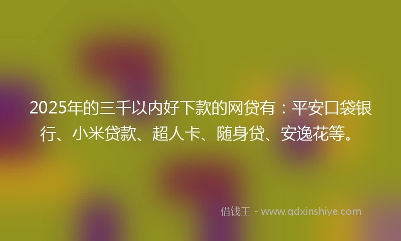 2025年的三千以内好下款的网贷有：平安口袋银行、小米贷款、超人卡、随身贷、安逸花等。