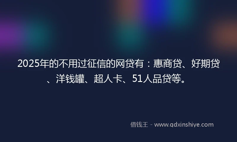 2025年的不用过征信的网贷有：惠商贷、好期贷、洋钱罐、超人卡、51人品贷等。